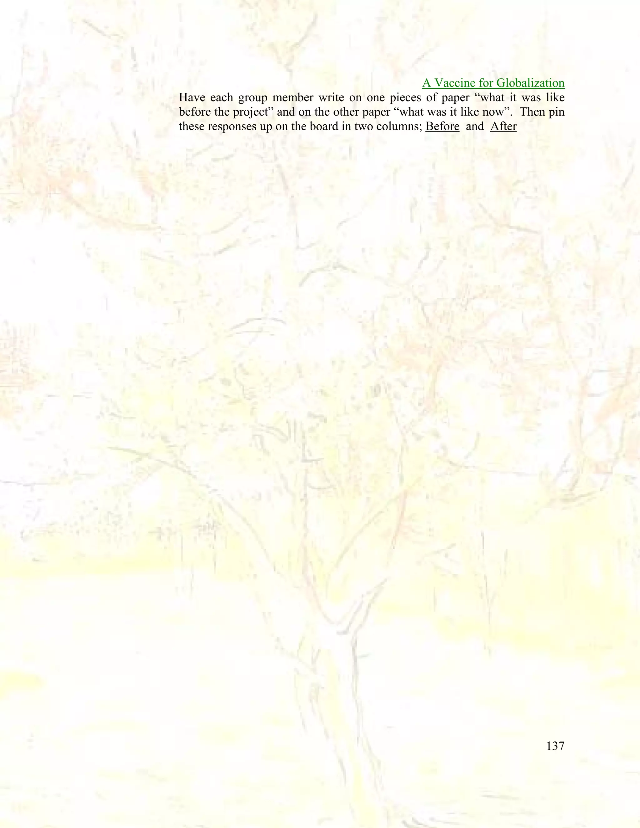 A Vaccine for Globalization
Have each group member write on one pieces of paper “what it was like
before the project” and on the other paper “what was it like now”. Then pin
these responses up on the board in two columns; Before and After

137

 