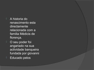  A historia do
renascimento esta
directamente
relacionada com a
familia Médicis de
florença.
 O seu poder foi
angariado na sua
actividade banqueira
fundada por giovanni
 Educado pelos
 