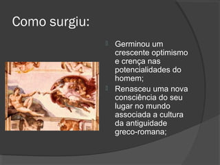 Como surgiu:
 Germinou um
crescente optimismo
e crença nas
potencialidades do
homem;
 Renasceu uma nova
consciência do seu
lugar no mundo
associada a cultura
da antiguidade
greco-romana;
 