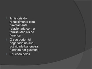  A historia do
renascimento esta
directamente
relacionada com a
familia Médicis de
florença.
 O seu poder foi
angariado na sua
actividade banqueira
fundada por giovanni
 Educado pelos
 