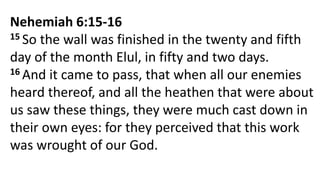 Nehemiah 6:15-16
15 So the wall was finished in the twenty and fifth
day of the month Elul, in fifty and two days.
16 And it came to pass, that when all our enemies
heard thereof, and all the heathen that were about
us saw these things, they were much cast down in
their own eyes: for they perceived that this work
was wrought of our God.
 