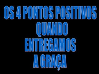 OS 4 PONTOS POSITIVOS QUANDO  ENTREGAMOS  A GRAÇA 