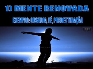 1) MENTE RENOVADA EXEMPLO: OUSADIA, FÉ, PREDESTINAÇÃO 