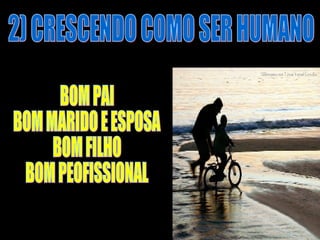 2) CRESCENDO COMO SER HUMANO BOM PAI BOM MARIDO E ESPOSA BOM FILHO BOM PEOFISSIONAL 