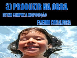3) PRODUZIR NA OBRA ESTAR SEMPRE A DISPOSIÇÃO FAZENDO COM ALEGRIA 