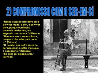 2) COMPROMISSO COM O SER-EM-SÍ "Nosso cuidado não deve ser o de viver muito, e sim, o de viver bem, porque o primeiro depende do destino, e o segundo da conduta." (Sêneca)  "Nenhum vento sopra a favor, de quem não sabe para onde ir." (Sêneca)  "O homem que sofre antes de ser necessário, sofre mais que o necessário." (Sêneca)  "Se quer ser amado, ame." (Sêneca)  
