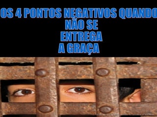 OS 4 PONTOS NEGATIVOS QUANDO NÃO SE ENTREGA  A GRAÇA 