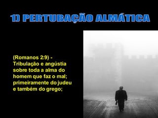 1) PERTUBAÇÃO ALMÁTICA (Romanos 2:9) - Tribulação e angústia sobre toda a alma do homem que faz o mal; primeiramente do judeu e também do grego;  