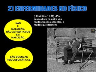 2) ENFERMIDADES NO FÍSICO NÃO É  MALDIÇÃO. NÃO ACREDITAMOS EM  MALDIÇÃO. SÃO DOENÇAS PSICOSSOMÁTICAS. (I Corintios 11:30) - Por causa disto há entre vós muitos fracos e doentes, e muitos que dormem.  