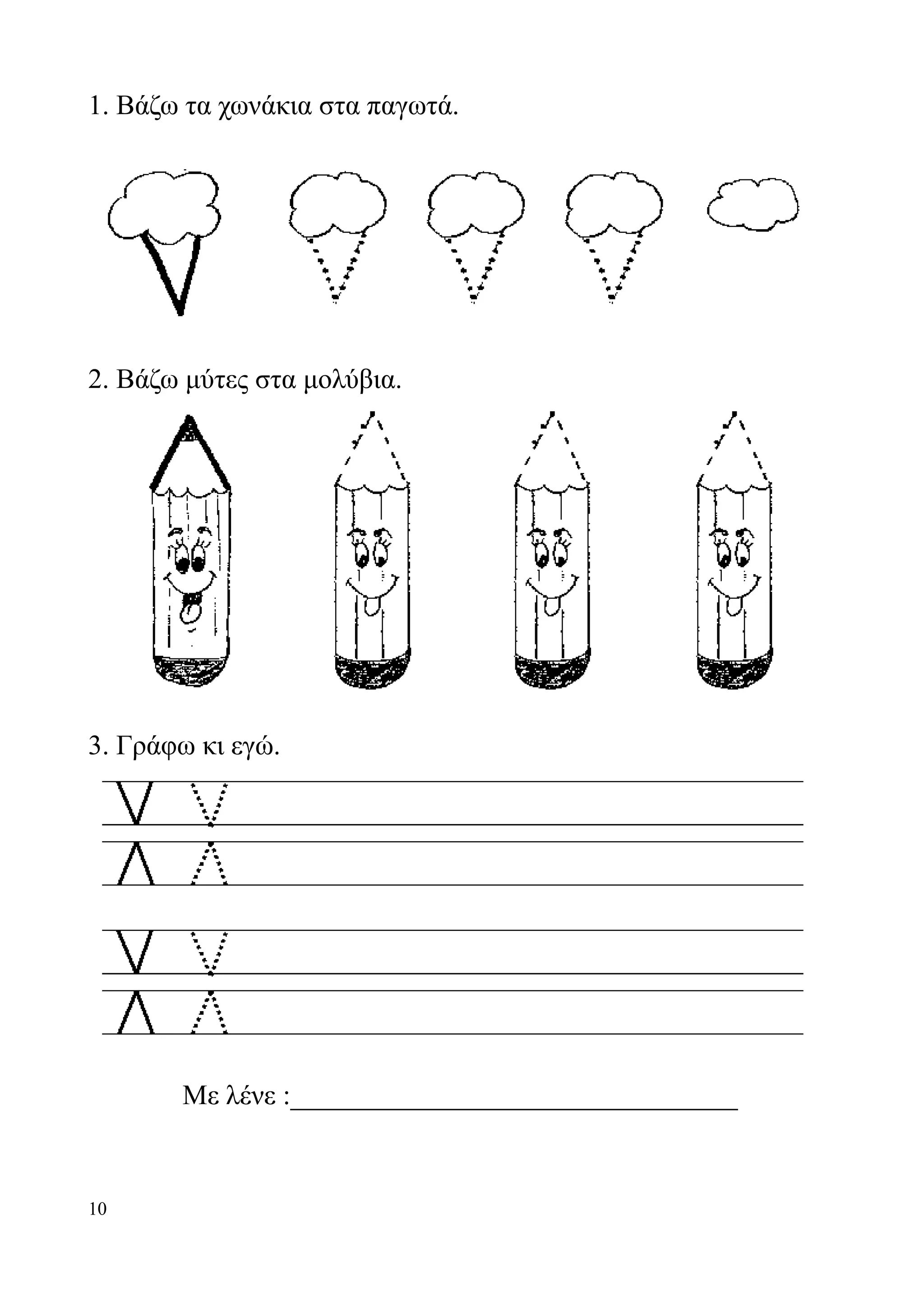 1. Βάζω τα χωνάκια στα παγωτά.




2. Βάζω μύτες στα μολύβια.




3. Γράφω κι εγώ.




       Με λένε :________________________________


10
 