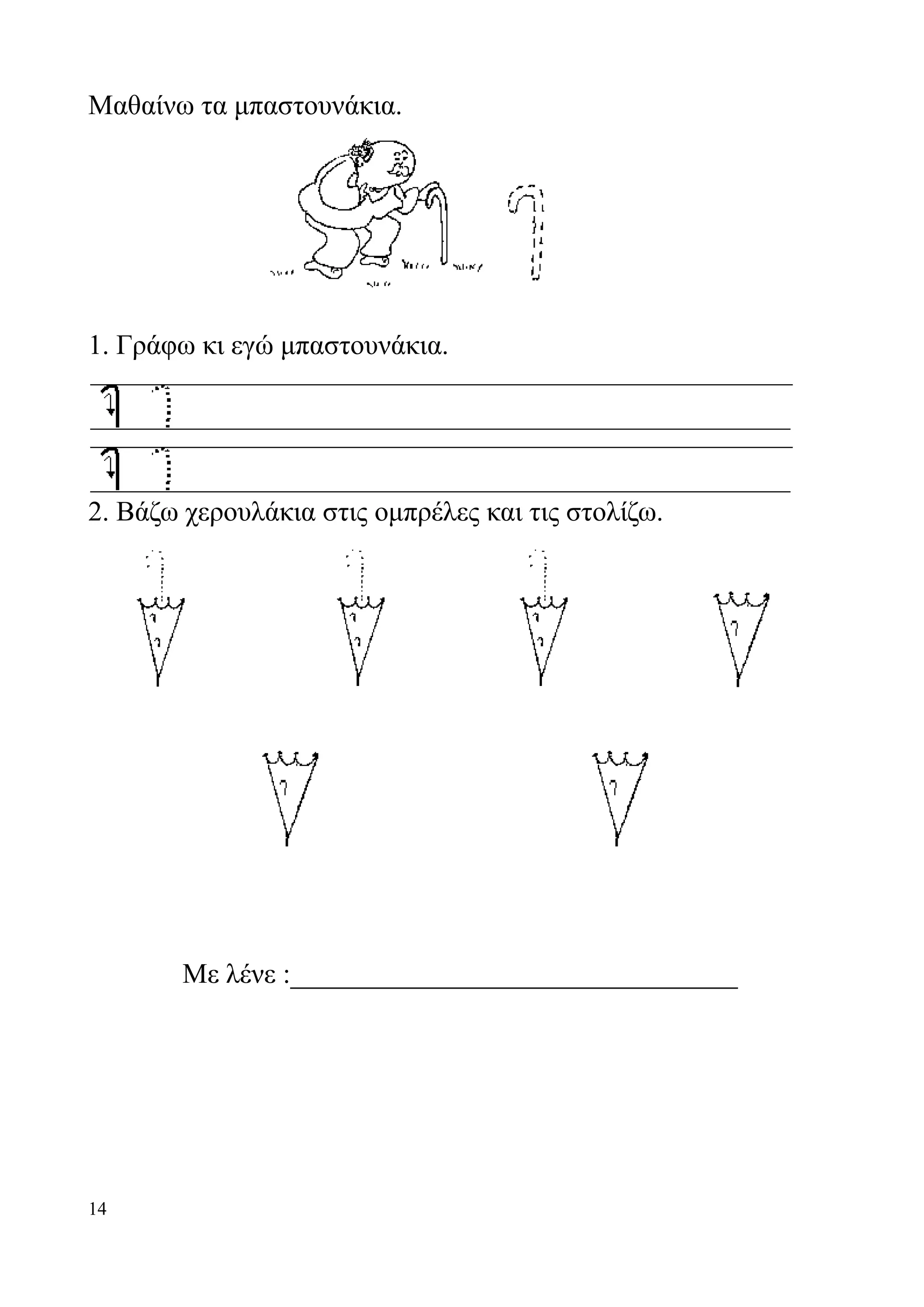 Μαθαίνω τα μπαστουνάκια.




1. Γράφω κι εγώ μπαστουνάκια.




2. Βάζω χερουλάκια στις ομπρέλες και τις στολίζω.




        Με λένε :________________________________




14
 