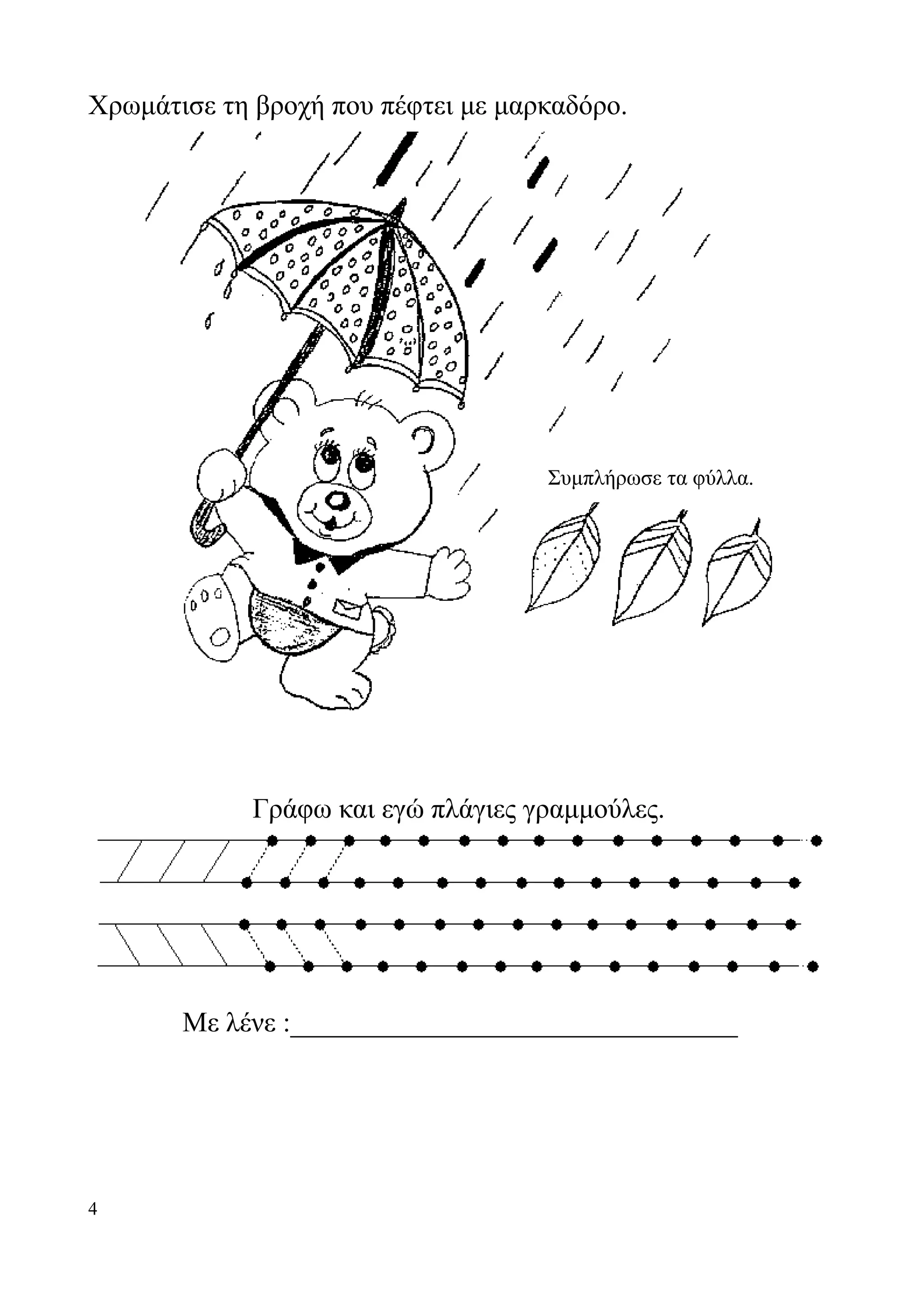 Χρωμάτισε τη βροχή που πέφτει με μαρκαδόρο.




                                    Συμπλήρωσε τα φύλλα.




             Γράφω και εγώ πλάγιες γραμμούλες.




       Με λένε :________________________________




4
 