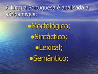 A Língua Portuguesa é analisada a vários níveis:  Morfológico; Sintáctico; Lexical; Semântico; 