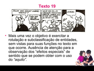 Texto 19 Mais uma vez o objetivo é exercitar a rotulação e subclassificação de entidades, sem vistas para suas funções no texto em que ocorre. Ausência de atenção para a observação dos “efeitos especiais” de sentido que se podem obter com o uso  do  “aquilo”. 
