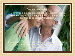 Será outra melodia... E teremos a grande emoção de vê-los chegar com a experiência que não tinham quando iniciamos juntos, dedilhando os primeiros acordes... E o que vai nos deixar felizes, será pensarmos que nós colaboramos para que essa experiência tenha se tornado valiosa. 