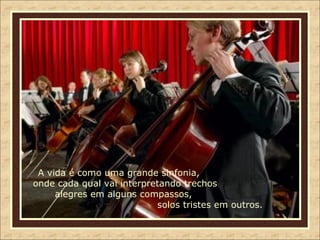 A vida é como uma grande sinfonia,  onde cada qual vai interpretando trechos  alegres em alguns compassos,  solos tristes em outros. 