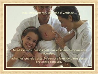 Ao nascermos, nossos pais nos ensinam os primeiros acordes, achamos que eles estarão sempre fazendo parte dessa orquestra conosco. Mas, infelizmente, isso não é verdade... 