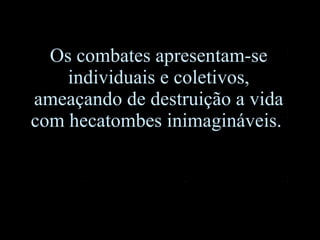 Os combates apresentam-se individuais e coletivos, ameaçando de destruição a vida com hecatombes inimagináveis.  
