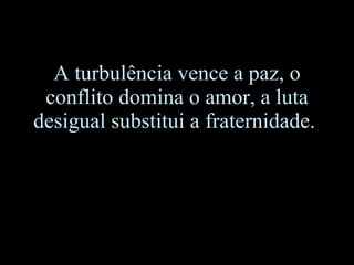 A turbulência vence a paz, o conflito domina o amor, a luta desigual substitui a fraternidade.  