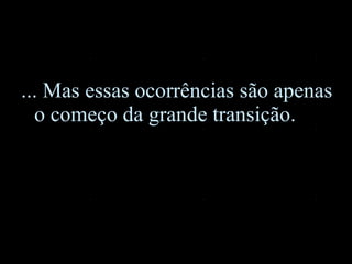 ... Mas essas ocorrências são apenas o começo da grande transição.   