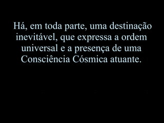 Há, em toda parte, uma destinação inevitável, que expressa a ordem universal e a presença de uma Consciência Cósmica atuante. 