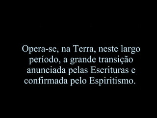 Opera-se, na Terra, neste largo período, a grande transição anunciada pelas Escrituras e confirmada pelo Espiritismo.   