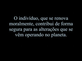 O indivíduo, que se renova moralmente, contribui de forma segura para as alterações que se vêm operando no planeta. 