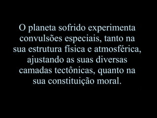 O planeta sofrido experimenta convulsões especiais, tanto na sua estrutura física e atmosférica, ajustando as suas diversas camadas tectônicas, quanto na sua constituição moral. 