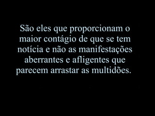 São eles que proporcionam o maior contágio de que se tem notícia e não as manifestações aberrantes e afligentes que parecem arrastar as multidões.  