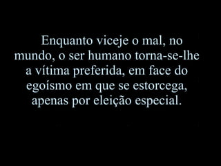 Enquanto viceje o mal, no mundo, o ser humano torna-se- l he a vítima preferida, em face do egoísmo em que se estorcega, apenas por eleição especial. 