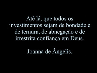 Até lá, que todos os investimentos sejam de bondade e de ternura, de abnegação e de irrestrita confiança em Deus . Joanna de Ângelis . 