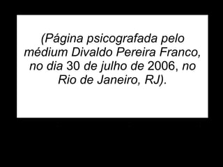   (Página psicografada pelo médium  D ivaldo Pereira Franco, no dia  30  de julho de  2006,  no Rio de Janeiro, RJ).   
