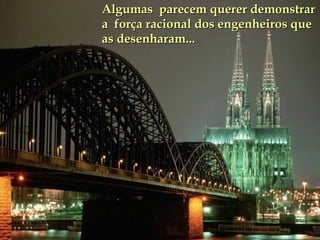 Algumas  parecem querer demonstrar a  força racional dos engenheiros que as desenharam...   