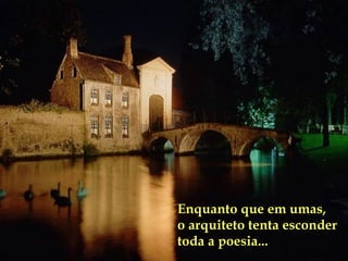 Enquanto que em umas,  o arquiteto tenta esconder toda a poesia... 