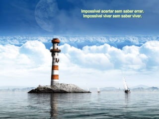 Impossível acertar sem saber errar.
 Impossível viver sem saber viver.
 