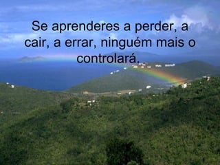 Se aprenderes a perder, a cair, a errar, ninguém mais o controlará.   