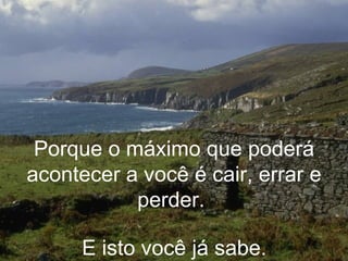 Porque o máximo que poderá acontecer a você é cair, errar e perder.  E isto você já sabe.   