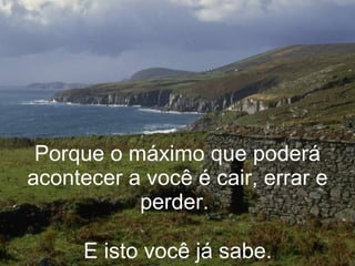 Porque o máximo que poderá acontecer a você é cair, errar e perder.  E isto você já sabe.   