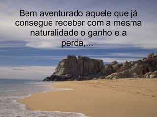 Bem aventurado aquele que já consegue receber com a mesma naturalidade o ganho e a perda,...   
