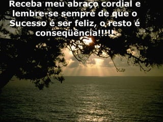 Receba meu abraço cordial e lembre-se sempre de que o Sucesso é ser feliz, o resto é conseqüência!!!!! 