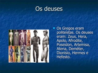 Os deuses Os Gregos eram politeístas. Os deuses eram: Zeus, Hera, Apolo, Afrodite, Poseidon, Artemisa, Atena, Deméter, Dionísio, Hermes e Hefesto. 