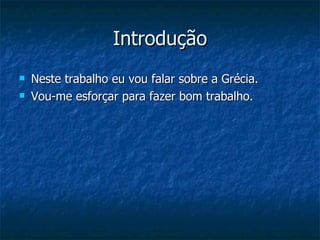 Introdução Neste trabalho eu vou falar sobre a Grécia. Vou-me esforçar para fazer bom trabalho. 