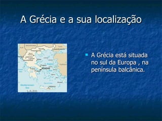A Grécia e a sua localização A Grécia está situada no sul da Europa , na península balcânica. 