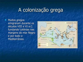 A colonização grega  Muitos gregos emigraram durante os séculos VIII e VI a.C. fundando colónias nas margens do mar Negro e por todo o Mediterrâneo.  