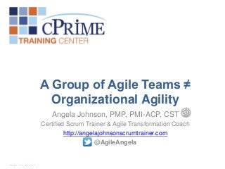 A Group of Agile Teams ≠
Organizational Agility
Angela Johnson, PMP, PMI-ACP, CST
Certified Scrum Trainer & Agile Transformation Coach
http://angelajohnsonscrumtrainer.com
@AgileAngela
 