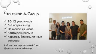 Что такое A-Group






10-12 участников
6-8 встреч в год
Не менее 4х часов
Конфиденциально
Карьера, бизнес, личные
вопросы

Работает как персональный Совет
Директоров или лайф-коуч

 