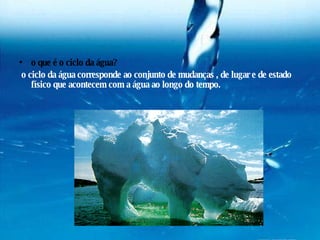 o que é o ciclo da água? o ciclo da água corresponde ao conjunto de mudanças , de lugar e de estado físico que acontecem com a água ao longo do tempo. 
