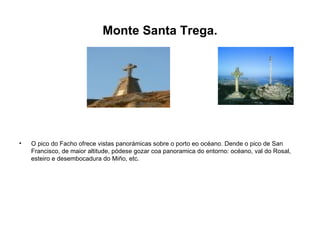Monte Santa Trega. O pico do Facho ofrece vistas panorámicas sobre o porto eo océano. Dende o pico de San Francisco, de maior altitude, pódese gozar coa panoramica do entorno: océano, val do Rosal, esteiro e desembocadura do Miño, etc. 