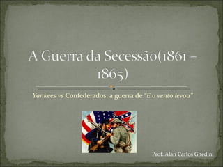Yankees vs  Confederados: a guerra de  “E o vento levou” Prof. Alan Carlos Ghedini 