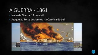 A GUERRA - 1861
 Início da Guerra: 12 de abril.
 Ataque ao Forte de Sumter, na Carolina do Sul.
 